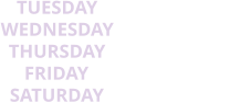 TUESDAY 9AM - 3PM THURSDAY 9AM - 3PM WEDNESDAY 9AM - 3PM SATURDAY 9AM - 3PM FRIDAY 9AM - 3PM